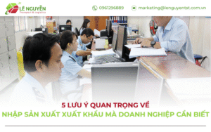 5 Lưu ý quan trọng về nhập sản xuất xuất khẩu mà doanh nghiệp cần biết