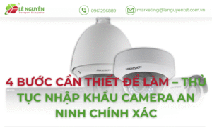 4 Bước Cần Thiết Để Làm Thủ Tục Nhập Khẩu Camera An Ninh Chính Xác