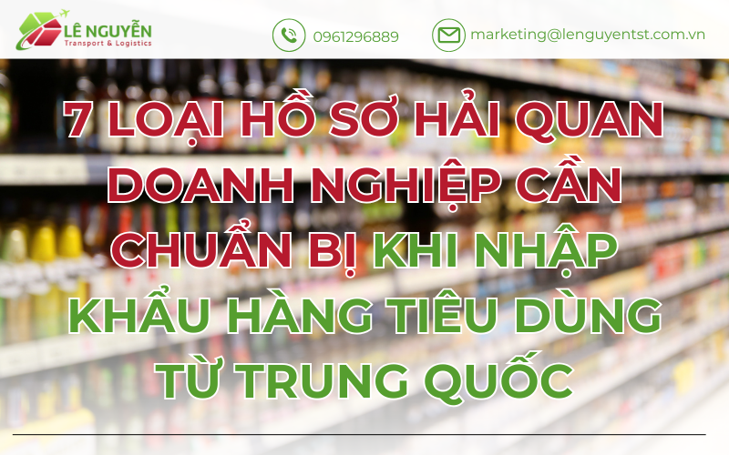 7 Loại Hồ Sơ Hải Quan Doanh Nghiệp Cần Chuẩn Bị Khi Nhập Khẩu Hàng Tiêu Dùng Từ Trung Quốc