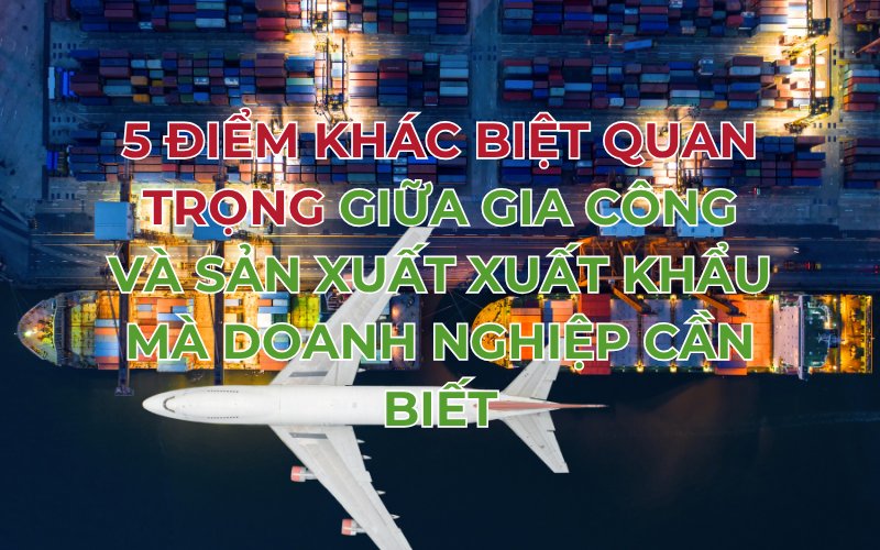 5 điểm khác biệt quan trọng giữa gia công và sản xuất xuất khẩu mà doanh nghiệp cần biết
