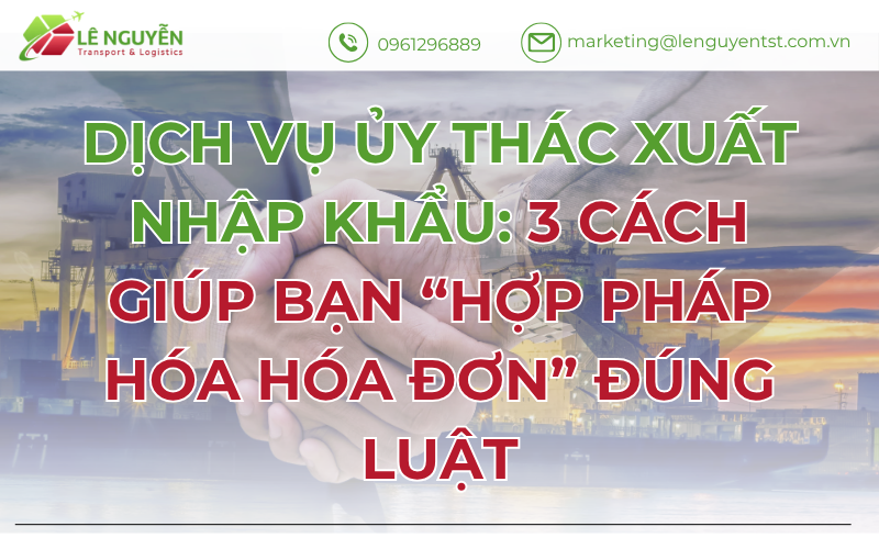 Dịch vụ ủy thác xuất nhập khẩu: 3 cách giúp bạn “hợp pháp hóa hóa đơn” đúng luật