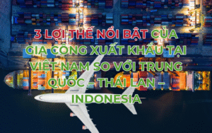 3 lợi thế nổi bật của gia công xuất khẩu tại Việt Nam so với Trung Quốc – Thái Lan – Indonesia