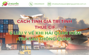 Cách tính giá trị tính thuế CIF: 6 lưu ý về khi hải quan kiểm tra sau thông quan
