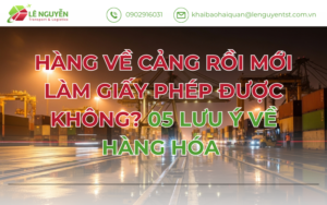 HÀNG VỀ CẢNG RỒI MỚI LÀM GIẤY PHÉP ĐƯỢC KHÔNG? 05 LƯU Ý VỀ HÀNG HÓA