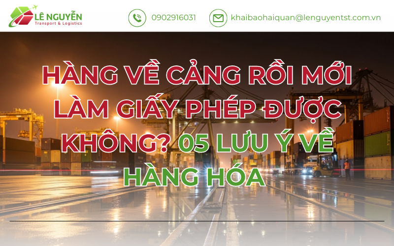 HÀNG VỀ CẢNG RỒI MỚI LÀM GIẤY PHÉP ĐƯỢC KHÔNG? 05 LƯU Ý VỀ HÀNG HÓA
