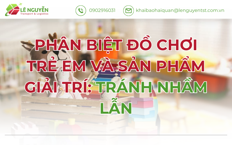 Phân Biệt Đồ Chơi Trẻ Em Và Sản Phẩm Giải Trí: Tránh Nhầm Lẫn Khi Làm Thủ Tục Nhập Khẩu