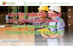 QUYẾT TOÁN HẢI QUAN GIA CÔNG XUẤT KHẨU: 7 LƯU Ý QUAN TRỌNG DOANH NGHIỆP CẦN BIẾT