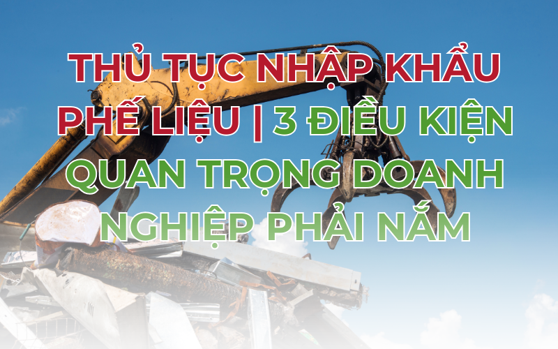 Thủ Tục Nhập Khẩu Phế Liệu | 3 Điều Kiện Quan Trọng Doanh Nghiệp Phải Nắm