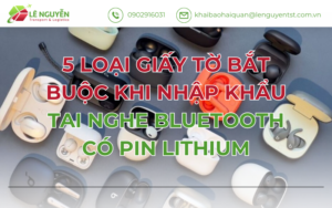 5 LOẠI GIẤY TỜ BẮT BUỘC KHI NHẬP KHẨU TAI NGHE BLUETOOTH CÓ PIN LITHIUM