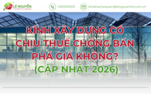Kính xây dựng có chịu thuế chống bán phá giá không? (Cập nhật 2026)