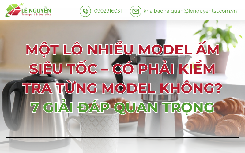 MỘT LÔ NHIỀU MODEL ẤM SIÊU TỐC – CÓ PHẢI KIỂM TRA TỪNG MODEL KHÔNG? 7 GIẢI ĐÁP QUAN TRỌNG