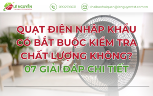 QUẠT ĐIỆN NHẬP KHẨU CÓ BẮT BUỘC KIỂM TRA CHẤT LƯỢNG KHÔNG? 07 GIẢI ĐÁP CHI TIẾT