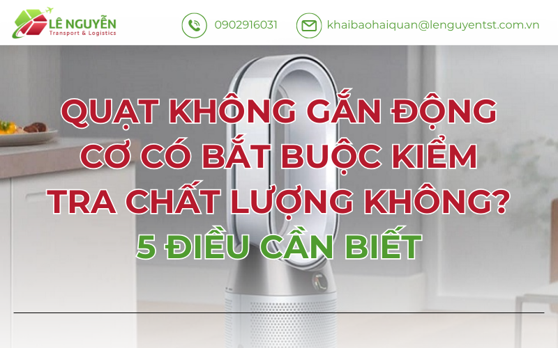 QUẠT KHÔNG GẮN ĐỘNG CƠ CÓ BẮT BUỘC KIỂM TRA CHẤT LƯỢNG KHÔNG? 5 ĐIỀU CẦN BIẾT