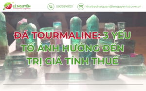 Đá Tourmaline: 3 Yếu Tố Ảnh Hưởng Đến Trị Giá Tính Thuế