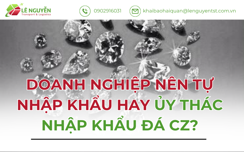Doanh Nghiệp Nên Tự Nhập Khẩu Hay Ủy Thác Nhập Khẩu Đá CZ?
