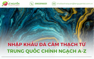 Nhập Khẩu Đá Cẩm Thạch Từ Trung Quốc Chính Ngạch A-Z