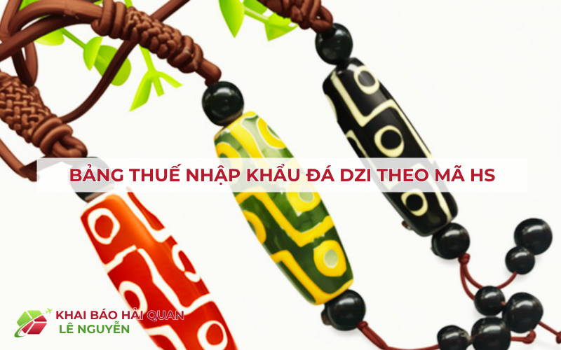 Bảng thuế nhập khẩu đá Dzi theo mã HS – Khai báo hải quan Lê Nguyễn